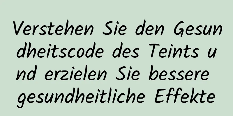 Verstehen Sie den Gesundheitscode des Teints und erzielen Sie bessere gesundheitliche Effekte