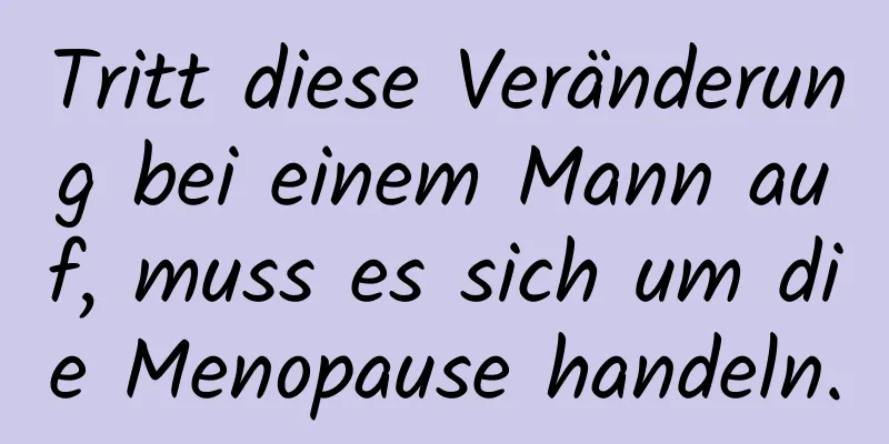 Tritt diese Veränderung bei einem Mann auf, muss es sich um die Menopause handeln.