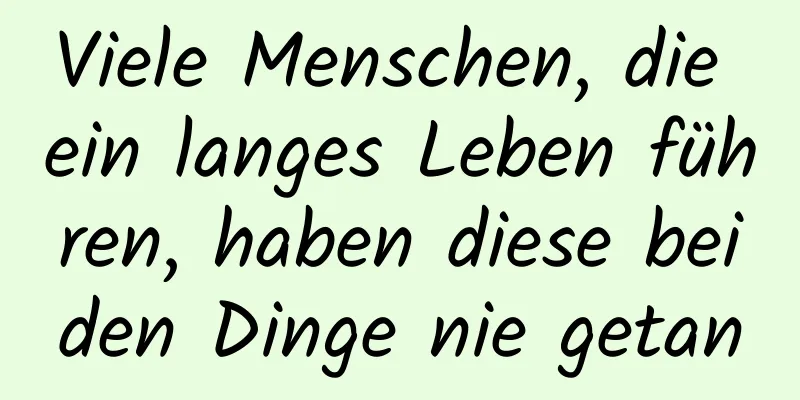 Viele Menschen, die ein langes Leben führen, haben diese beiden Dinge nie getan