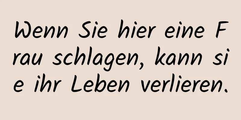 Wenn Sie hier eine Frau schlagen, kann sie ihr Leben verlieren.