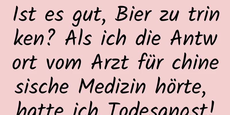 Ist es gut, Bier zu trinken? Als ich die Antwort vom Arzt für chinesische Medizin hörte, hatte ich Todesangst!