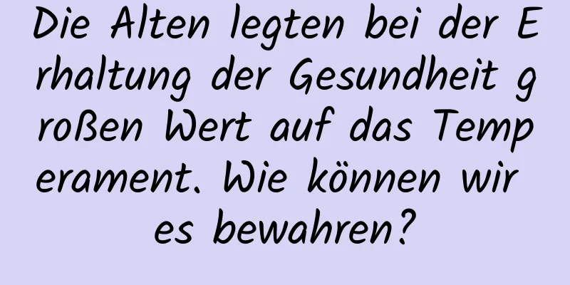 Die Alten legten bei der Erhaltung der Gesundheit großen Wert auf das Temperament. Wie können wir es bewahren?