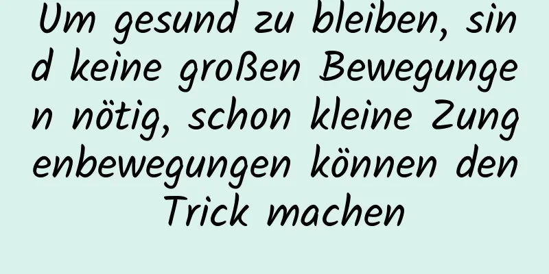 Um gesund zu bleiben, sind keine großen Bewegungen nötig, schon kleine Zungenbewegungen können den Trick machen