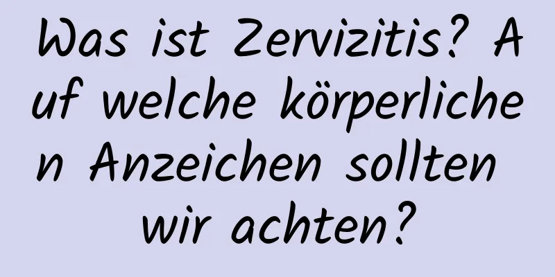 Was ist Zervizitis? Auf welche körperlichen Anzeichen sollten wir achten?