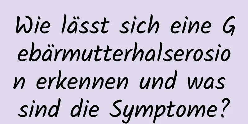 Wie lässt sich eine Gebärmutterhalserosion erkennen und was sind die Symptome?