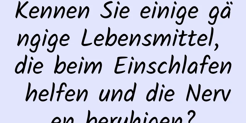 Kennen Sie einige gängige Lebensmittel, die beim Einschlafen helfen und die Nerven beruhigen?