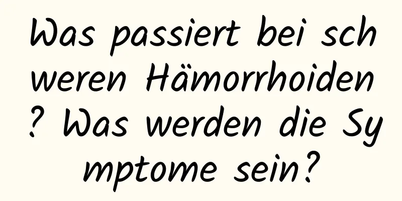 Was passiert bei schweren Hämorrhoiden? Was werden die Symptome sein?