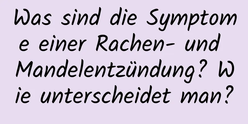 Was sind die Symptome einer Rachen- und Mandelentzündung? Wie unterscheidet man?