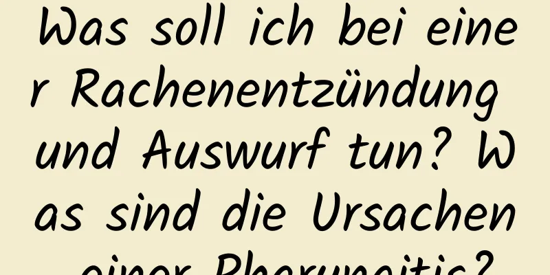 Was soll ich bei einer Rachenentzündung und Auswurf tun? Was sind die Ursachen einer Pharyngitis?