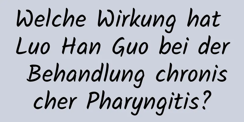 Welche Wirkung hat Luo Han Guo bei der Behandlung chronischer Pharyngitis?