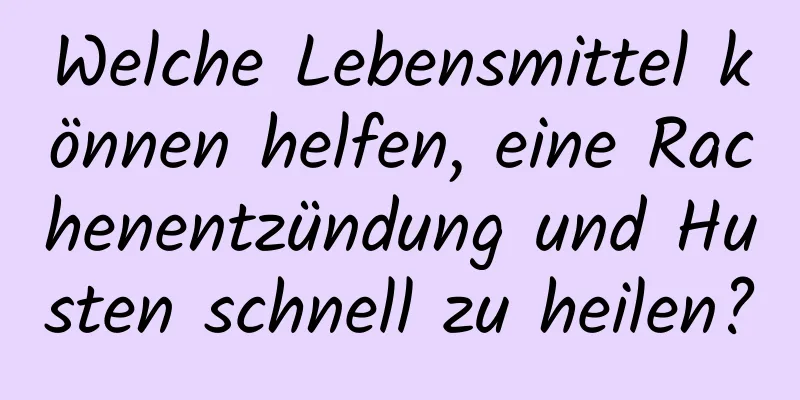 Welche Lebensmittel können helfen, eine Rachenentzündung und Husten schnell zu heilen?