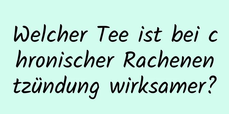 Welcher Tee ist bei chronischer Rachenentzündung wirksamer?