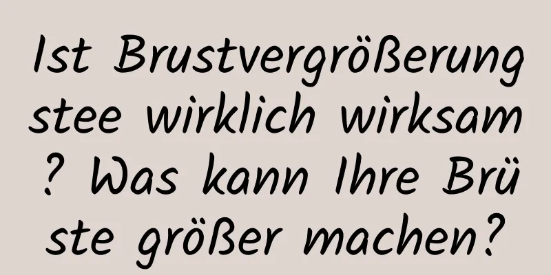 Ist Brustvergrößerungstee wirklich wirksam? Was kann Ihre Brüste größer machen?