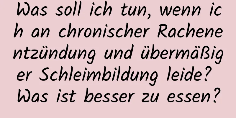 Was soll ich tun, wenn ich an chronischer Rachenentzündung und übermäßiger Schleimbildung leide? Was ist besser zu essen?