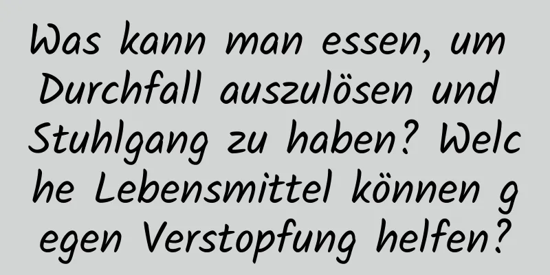 Was kann man essen, um Durchfall auszulösen und Stuhlgang zu haben? Welche Lebensmittel können gegen Verstopfung helfen?