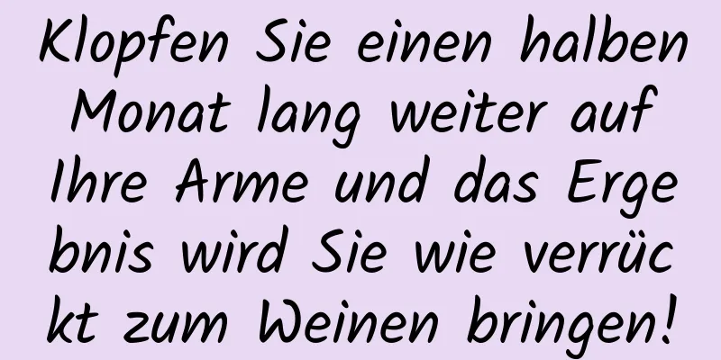 Klopfen Sie einen halben Monat lang weiter auf Ihre Arme und das Ergebnis wird Sie wie verrückt zum Weinen bringen!