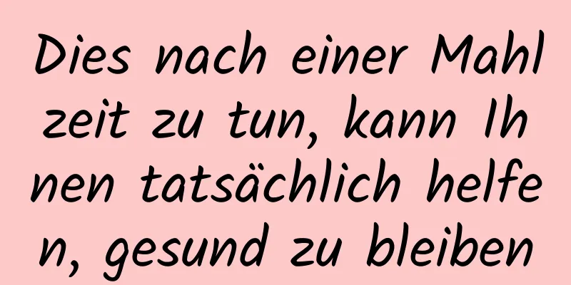 Dies nach einer Mahlzeit zu tun, kann Ihnen tatsächlich helfen, gesund zu bleiben