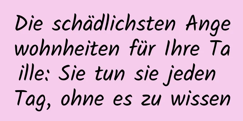 Die schädlichsten Angewohnheiten für Ihre Taille: Sie tun sie jeden Tag, ohne es zu wissen