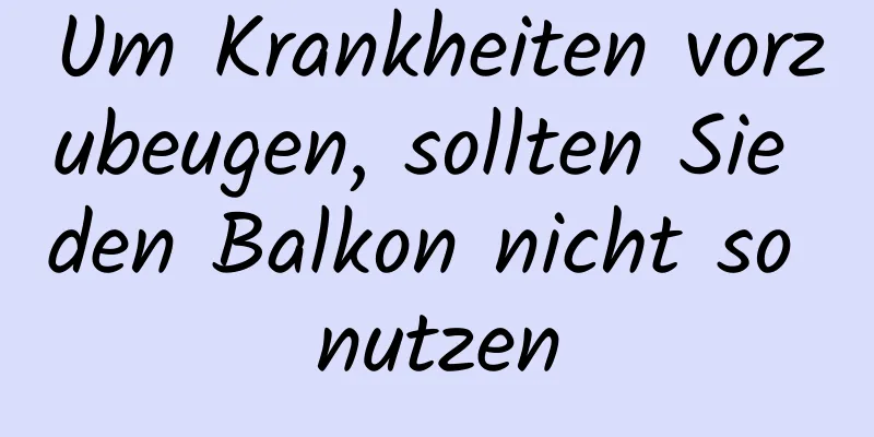 Um Krankheiten vorzubeugen, sollten Sie den Balkon nicht so nutzen