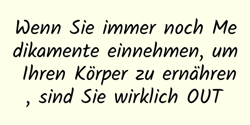 Wenn Sie immer noch Medikamente einnehmen, um Ihren Körper zu ernähren, sind Sie wirklich OUT