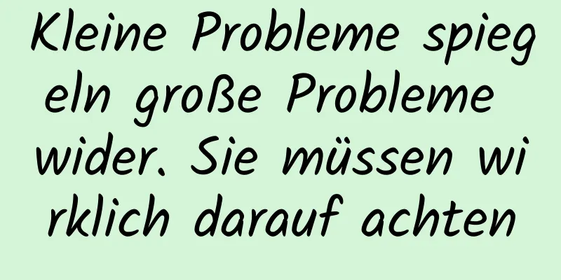 Kleine Probleme spiegeln große Probleme wider. Sie müssen wirklich darauf achten