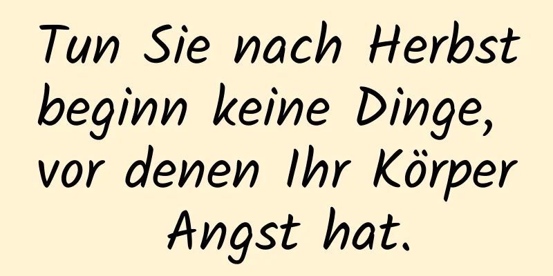 Tun Sie nach Herbstbeginn keine Dinge, vor denen Ihr Körper Angst hat.