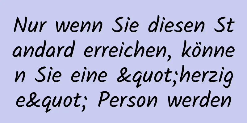 Nur wenn Sie diesen Standard erreichen, können Sie eine "herzige" Person werden