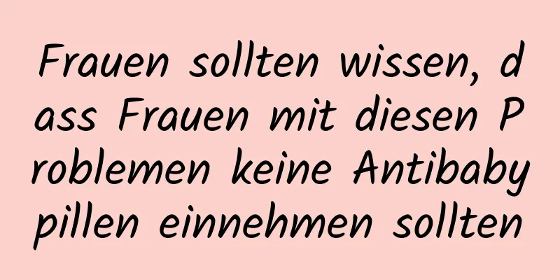 Frauen sollten wissen, dass Frauen mit diesen Problemen keine Antibabypillen einnehmen sollten