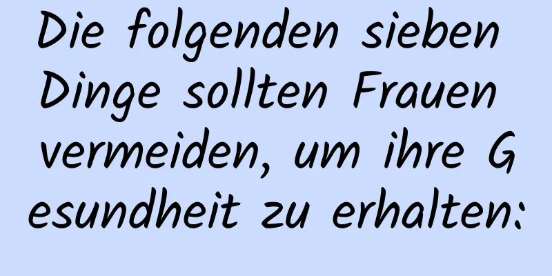 Die folgenden sieben Dinge sollten Frauen vermeiden, um ihre Gesundheit zu erhalten: