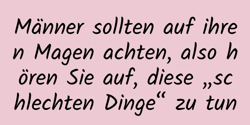 Männer sollten auf ihren Magen achten, also hören Sie auf, diese „schlechten Dinge“ zu tun