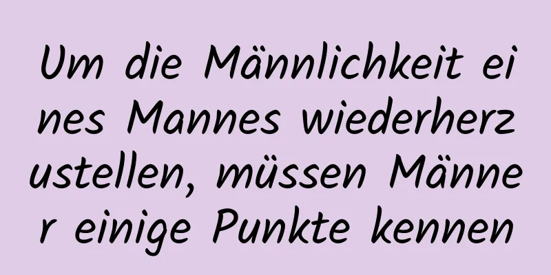 Um die Männlichkeit eines Mannes wiederherzustellen, müssen Männer einige Punkte kennen