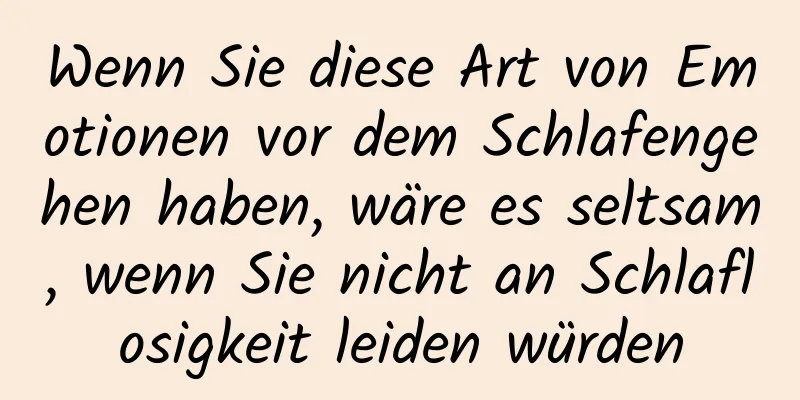 Wenn Sie diese Art von Emotionen vor dem Schlafengehen haben, wäre es seltsam, wenn Sie nicht an Schlaflosigkeit leiden würden