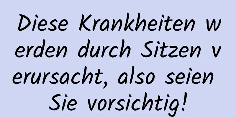 Diese Krankheiten werden durch Sitzen verursacht, also seien Sie vorsichtig!