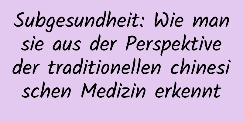 Subgesundheit: Wie man sie aus der Perspektive der traditionellen chinesischen Medizin erkennt