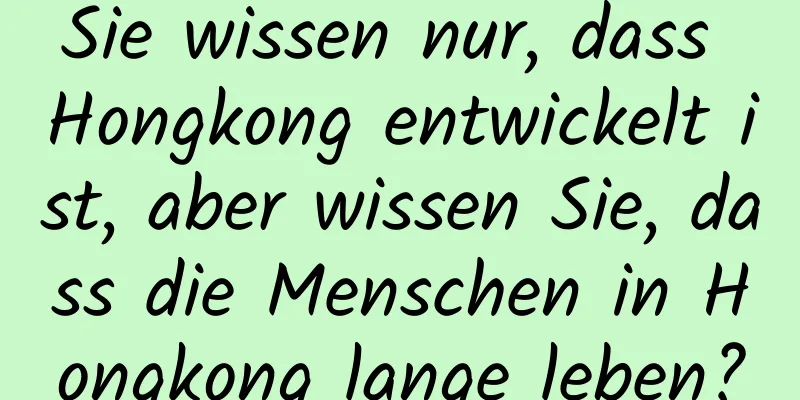 Sie wissen nur, dass Hongkong entwickelt ist, aber wissen Sie, dass die Menschen in Hongkong lange leben?