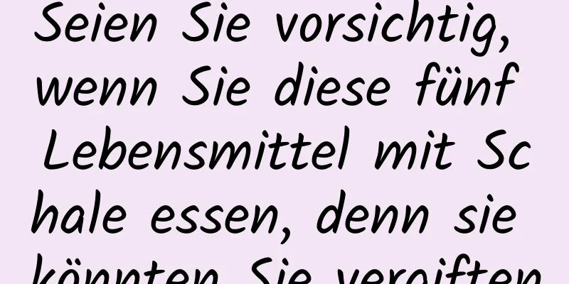 Seien Sie vorsichtig, wenn Sie diese fünf Lebensmittel mit Schale essen, denn sie könnten Sie vergiften