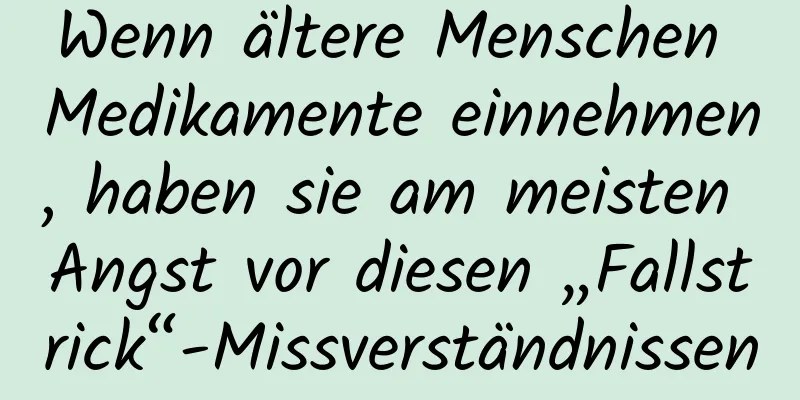 Wenn ältere Menschen Medikamente einnehmen, haben sie am meisten Angst vor diesen „Fallstrick“-Missverständnissen