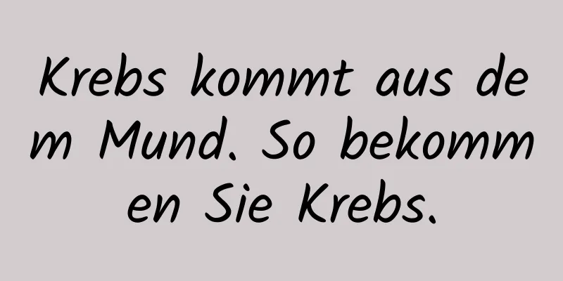 Krebs kommt aus dem Mund. So bekommen Sie Krebs.