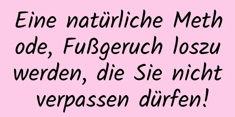 Eine natürliche Methode, Fußgeruch loszuwerden, die Sie nicht verpassen dürfen!