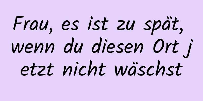 Frau, es ist zu spät, wenn du diesen Ort jetzt nicht wäschst