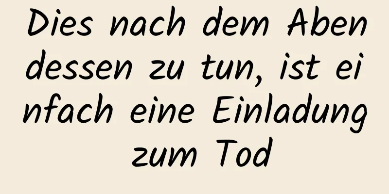 Dies nach dem Abendessen zu tun, ist einfach eine Einladung zum Tod