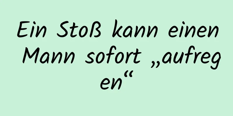 Ein Stoß kann einen Mann sofort „aufregen“