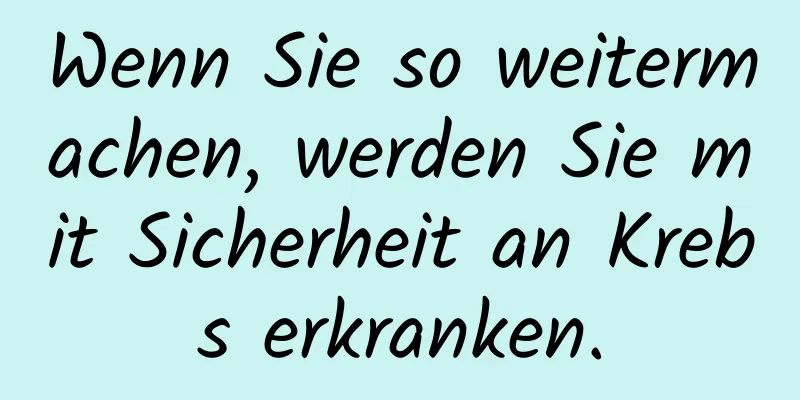 Wenn Sie so weitermachen, werden Sie mit Sicherheit an Krebs erkranken.