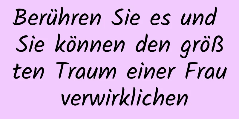 Berühren Sie es und Sie können den größten Traum einer Frau verwirklichen