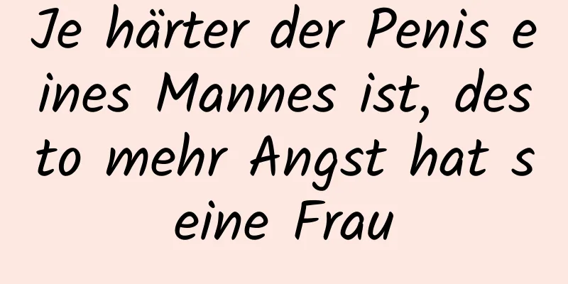 Je härter der Penis eines Mannes ist, desto mehr Angst hat seine Frau