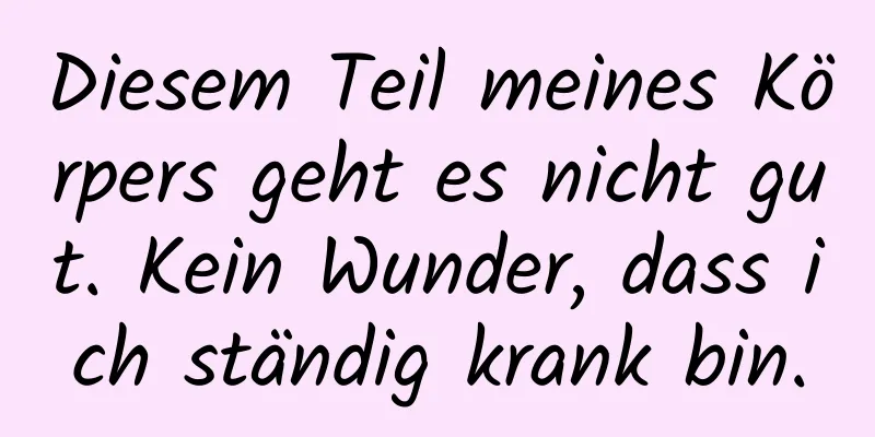 Diesem Teil meines Körpers geht es nicht gut. Kein Wunder, dass ich ständig krank bin.