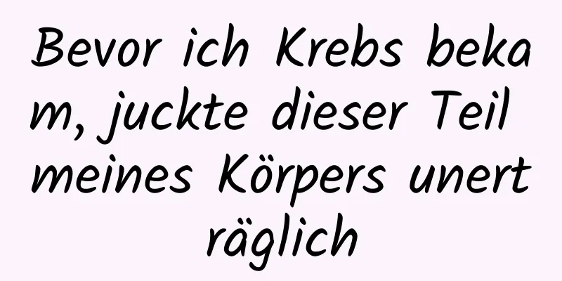 Bevor ich Krebs bekam, juckte dieser Teil meines Körpers unerträglich