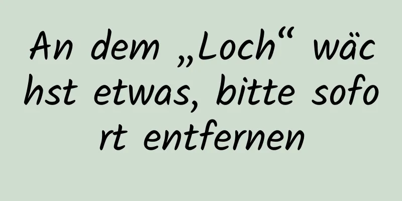 An dem „Loch“ wächst etwas, bitte sofort entfernen