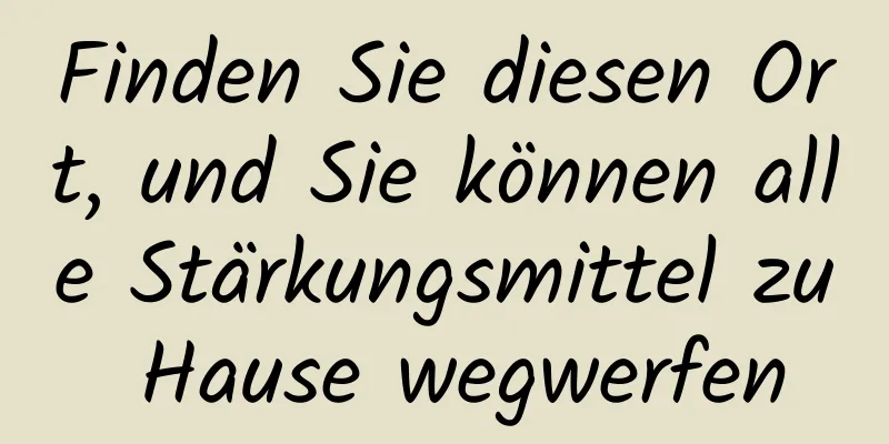 Finden Sie diesen Ort, und Sie können alle Stärkungsmittel zu Hause wegwerfen