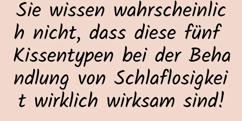 Sie wissen wahrscheinlich nicht, dass diese fünf Kissentypen bei der Behandlung von Schlaflosigkeit wirklich wirksam sind!